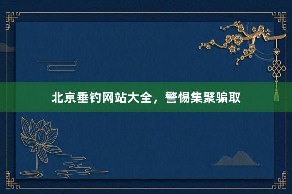 北京垂钓网站大全，警惕集聚骗取